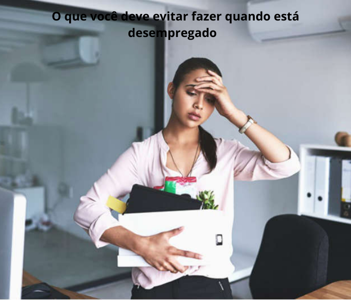 O que você deve evitar fazer quando está desempregado